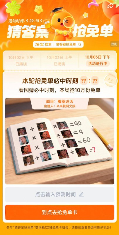 淘宝.搜：猜答案抢免单下午场有10万份兔単卡活动时间：9.29-10.9号丨3号，题目：看图说话下午场暂定答案：17:00